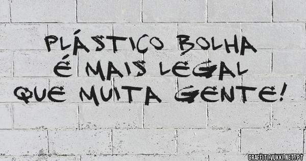    Plástico bolha
    é mais legal
que muita gente!