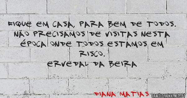 Fique em casa, para bem de todos.
Não precisamos de visitas nesta época onde todos estamos em risco.
ERVEDAL DA BEIRA