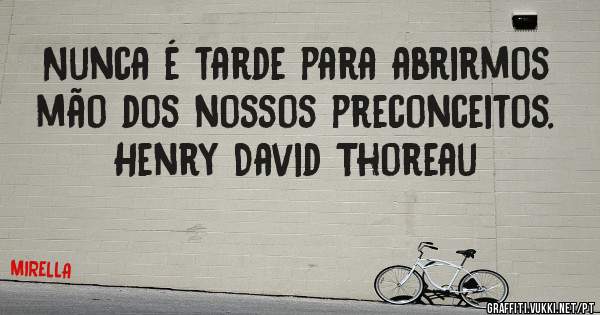 Nunca é tarde para abrirmos mão dos nossos preconceitos.
Henry David Thoreau