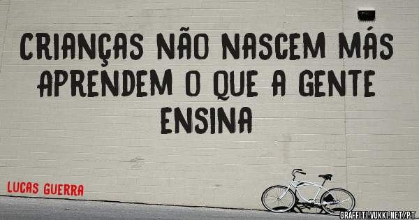 Crianças não nascem más
Aprendem o que a gente ensina
