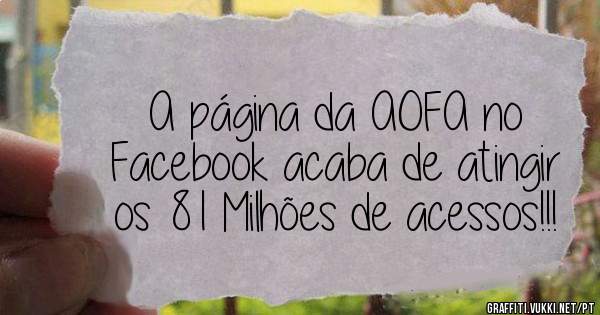 A página da AOFA no Facebook acaba de atingir os 81 Milhões de acessos!!!