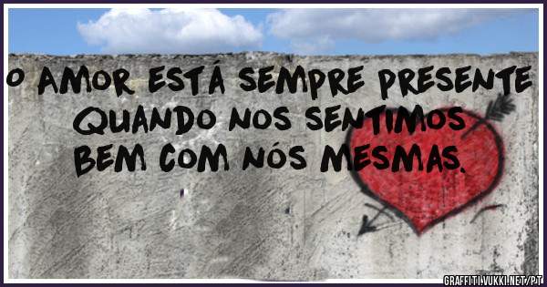 O Amor está sempre presente quando nos sentimos bem com nós mesmas. 