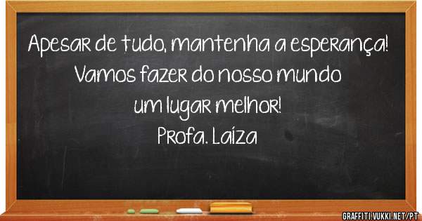 Apesar de tudo, mantenha a esperança!
Vamos fazer do nosso mundo um lugar melhor!

Profa. Laíza