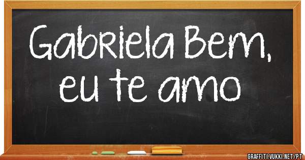 Gabriela Bem,
eu te amo 