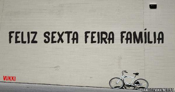 FELIZ SEXTA FEIRA FAMÍLIA 