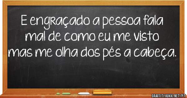 E engraçado a pessoa fala mal de como eu me visto mas me olha dos pés a cabeça.