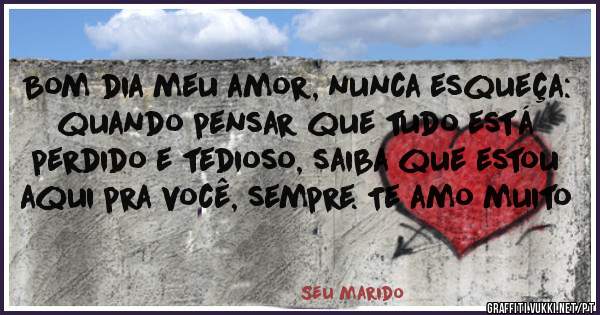 Bom dia meu amor, nunca esqueça: quando pensar que tudo está perdido e tedioso, saiba que estou aqui pra você, sempre. Te amo muito