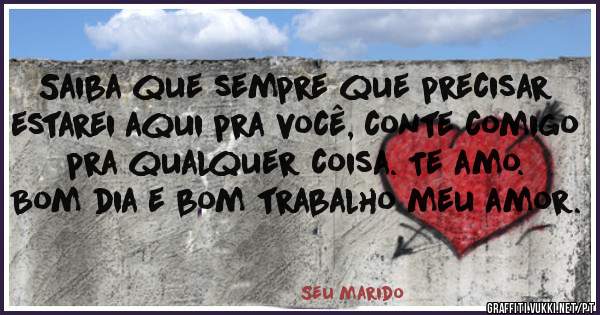Saiba que sempre que precisar estarei aqui pra você, conte comigo pra qualquer coisa. Te amo.
Bom dia e bom trabalho meu amor.