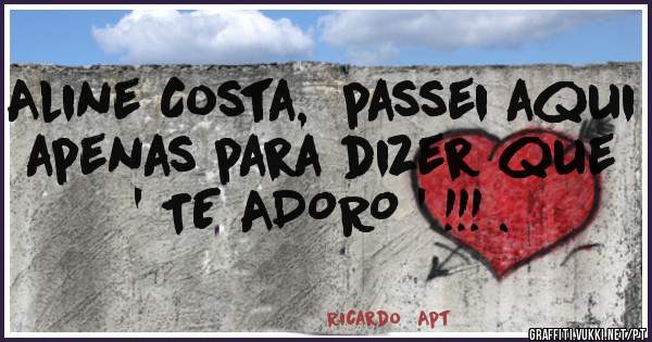Aline Costa,  passei aqui apenas para dizer que ' TE ADORO ' !!! .