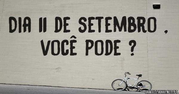 Dia 11 de setembro , você pode ? 