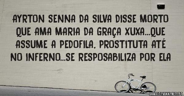 AYRTON SENNA DA SILVA DISSE MORTO QUE AMA MARIA DA GRAÇA XUXA...QUE ASSUME A PEDOFILA, PROSTITUTA ATÉ NO INFERNO...SE RESPOSABILIZA POR ELA