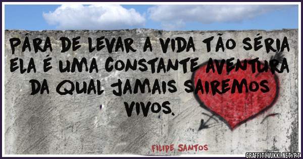 Pára de levar a vida tão séria ela é uma constante aventura da qual jamais sairemos vivos.