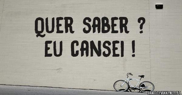 Quer saber ?
   Eu cansei !