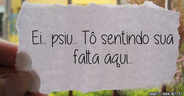 Ei... psiu... Tô sentindo sua falta aqui...