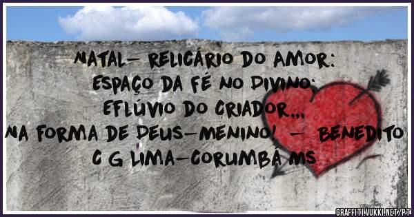 Natal- relicário do Amor:
Espaço da Fé no Divino;
Eflúvio do Criador,,,
Na forma de Deus-Menino!  -  Benedito C G Lima-Corumbá Ms
