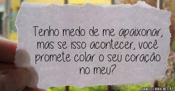 Tenho medo de me apaixonar, mas se isso acontecer, você promete colar o seu coração no meu?