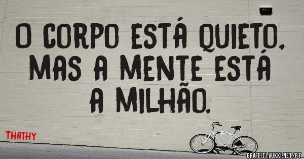O corpo está quieto, mas a mente está a milhão.
