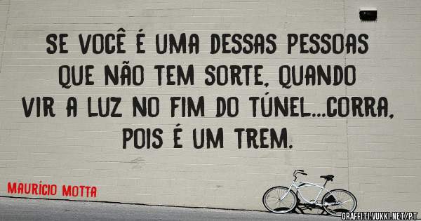 Se você é uma dessas pessoas que não tem sorte, quando vir a luz no fim do túnel...corra, pois é um trem.  