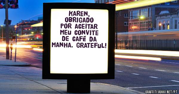Karen,
obrigado por aceitar meu convite de café da manha. grateful!