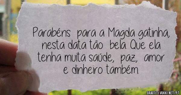 Parabéns  para a Magda gatinha, nesta data tão  bela. Que ela tenha muita saúde,  paz,  amor  e dinheiro também. 