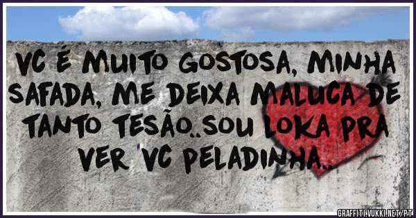 vc é muito gostosa, minha safada, me deixa maluca de tanto tesão..sou loka pra ver vc peladinha..