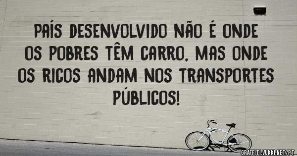 País desenvolvido não é onde os pobres têm carro, mas onde os ricos andam nos transportes públicos!