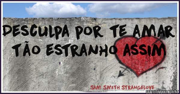 Desculpa por te amar tão estranho assim
