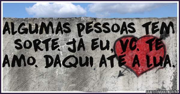 algumas pessoas tem sorte. já eu, vc. te amo. daqui até a lua. 