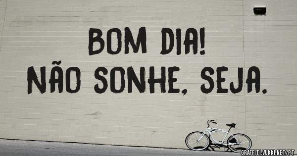 Bom dia! 
Não sonhe, seja. 
