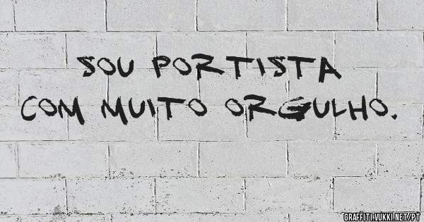 SOU PORTISTA COM MUITO ORGULHO.