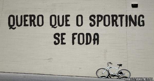 Quero que o Sporting Se Foda