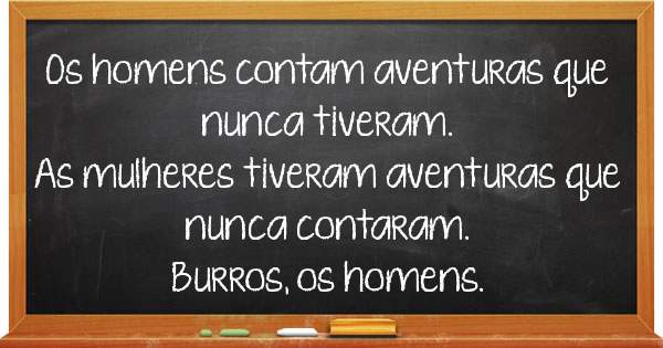 Os homens contam aventuras que nunca tiveram.
As mulheres tiveram aventuras que nunca contaram.
Burros, os homens.