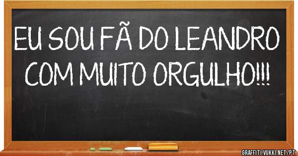 EU SOU FÃ DO LEANDRO
COM MUITO ORGULHO!!!
