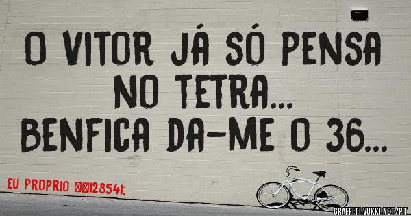 O Vitor já só pensa no tetra...
Benfica da-me o 36...