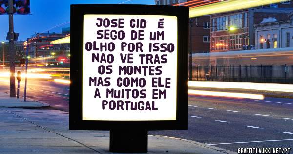 jose cid  é sego de um olho por isso nao ve tras os montes mas como ele a muitos em portugal
