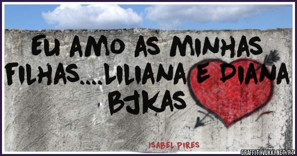 Eu amo as minhas filhas....Liliana e Diana bjkas