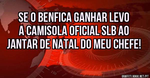Se o Benfica ganhar levo a camisola oficial SLB ao jantar de natal do meu chefe!