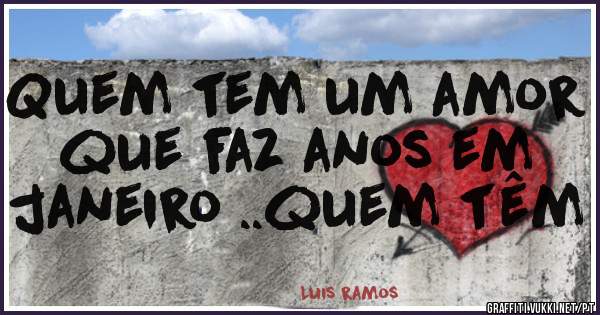 Quem tem um amor que faz anos em janeiro ..quem têm 
             
