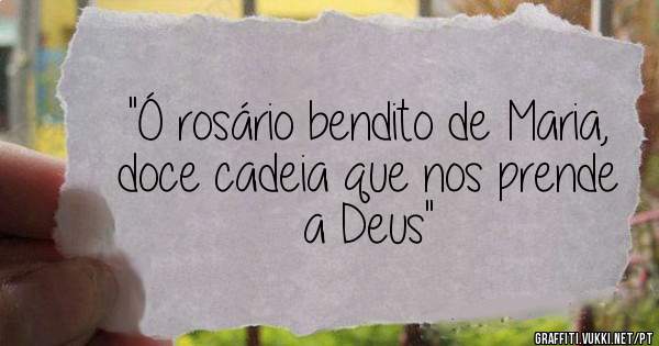 ''Ó rosário bendito de Maria,  doce cadeia que nos prende a Deus''