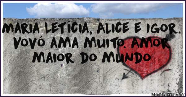 Maria Letícia, Alice e Igor.
Vovó ama muito. Amor maior do mundo