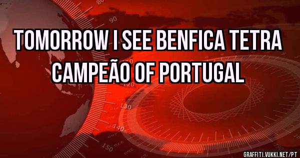 Tomorrow I see Benfica tetra campeão of Portugal