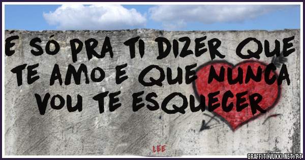 É só pra ti dizer que te amo e que nunca vou te esquecer