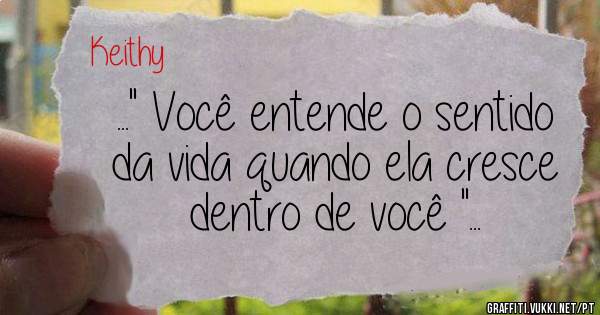 
 ...'' Você entende o sentido da vida quando ela cresce dentro de você ''...