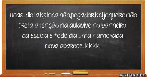 Lucas idiota,brincalhão,pegador,beijoqueiro,não preta atenção na aula,vive no banheiro da escola e todo dia uma namorada nova aparece. kkkk