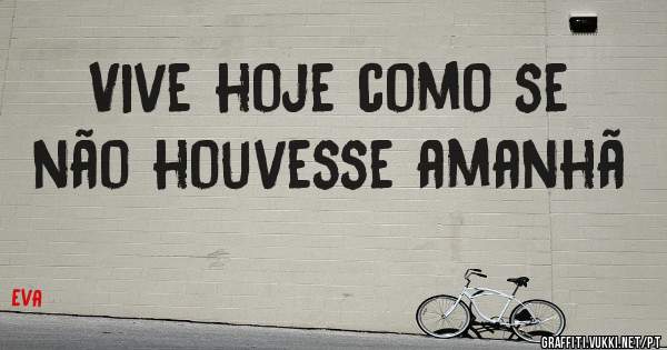 Vive hoje como se não houvesse amanhã