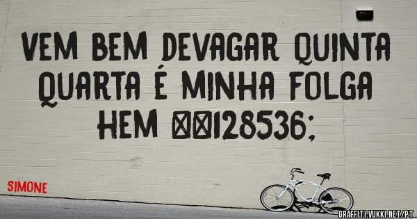 Vem bem devagar quinta 
Quarta é minha folga hem 😘