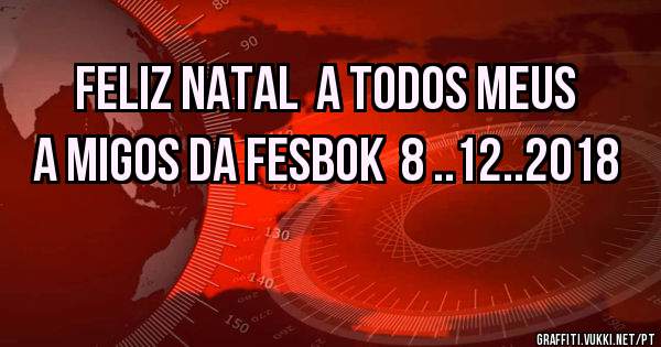 Feliz natal  a todos meus a migos da fesbok  8 ..12..2018