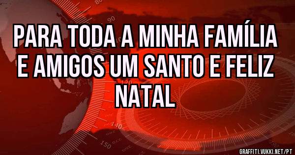 Para toda a minha família e amigos um Santo e feliz Natal 