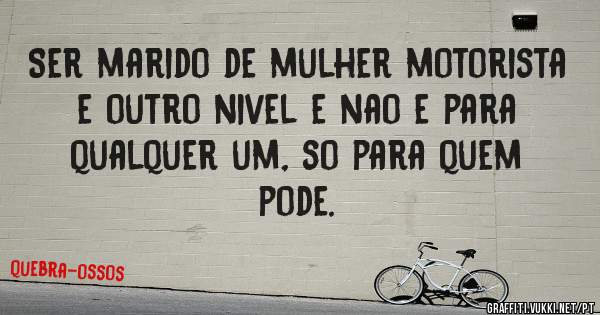 Ser marido de mulher motorista e outro nivel e nao e para qualquer um, so para quem pode.