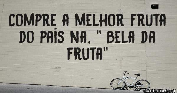 Compre a melhor Fruta do país na, '' Bela da fruta''